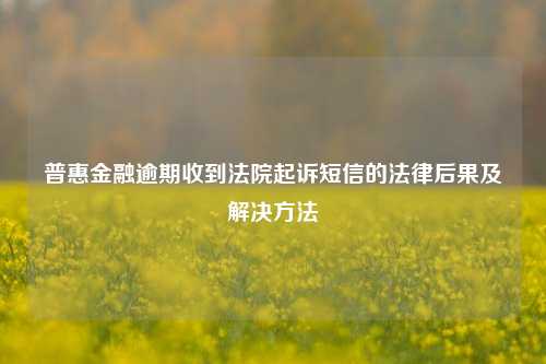 普惠金融逾期收到法院起诉短信的法律后果及解决方法