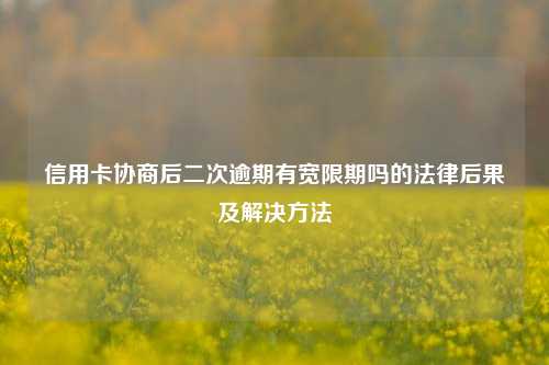 信用卡协商后二次逾期有宽限期吗的法律后果及解决方法