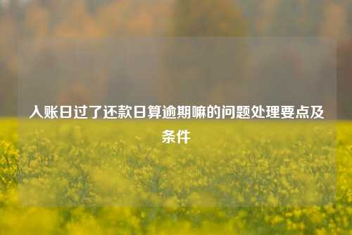 入账日过了还款日算逾期嘛的问题处理要点及条件