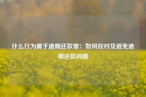 什么行为属于逾期还款罪：如何应对及避免逾期还款问题