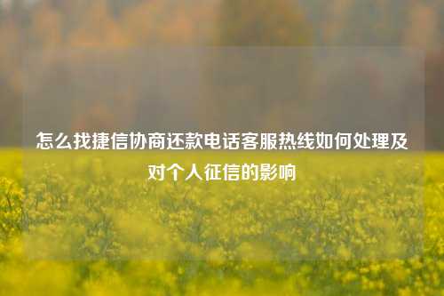 怎么找捷信协商还款电话客服热线如何处理及对个人征信的影响