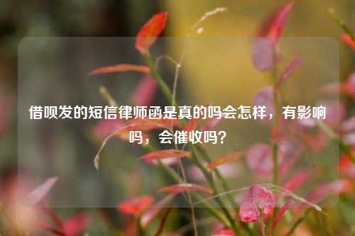 借呗发的短信律师函是真的吗会怎样，有影响吗，会催收吗？