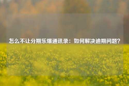 怎么不让分期乐爆通讯录：如何解决逾期问题？