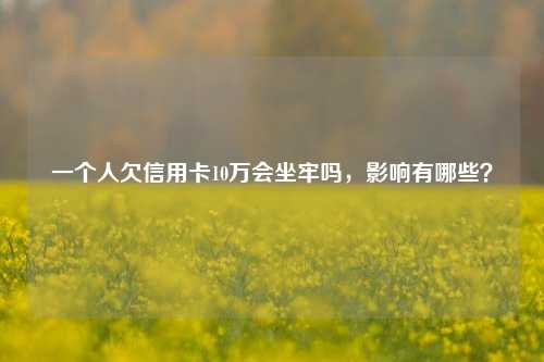 一个人欠信用卡10万会坐牢吗，影响有哪些？