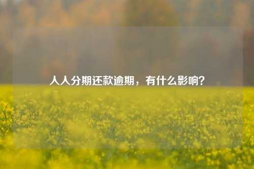 人人分期还款逾期，有什么影响？