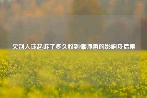 欠别人钱起诉了多久收到律师函的影响及后果