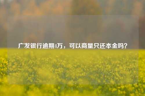 广发银行逾期4万，可以商量只还本金吗？