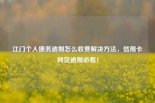 江门个人债务逾期怎么收费解决方法，信用卡网贷逾期必看！