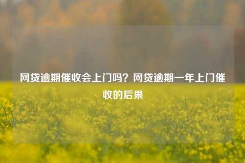 网贷逾期催收会上门吗？网贷逾期一年上门催收的后果