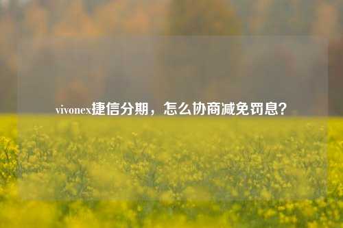 vivonex捷信分期，怎么协商减免罚息？