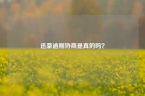 迅豪逾期协商是真的吗？