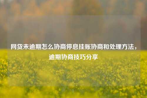 网贷未逾期怎么协商停息挂账协商和处理方法，逾期协商技巧分享