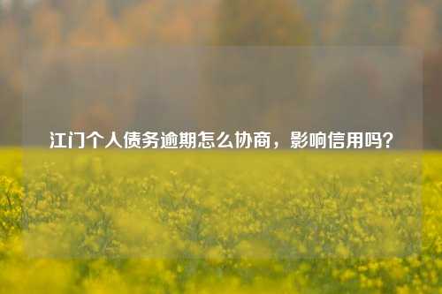 江门个人债务逾期怎么协商，影响信用吗？