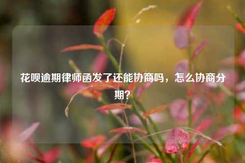 花呗逾期律师函发了还能协商吗，怎么协商分期？