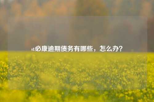 st必康逾期债务有哪些，怎么办？