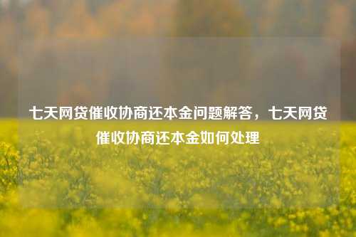 七天网贷催收协商还本金问题解答，七天网贷催收协商还本金如何处理