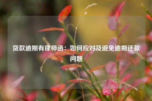 贷款逾期有律师函：如何应对及避免逾期还款问题