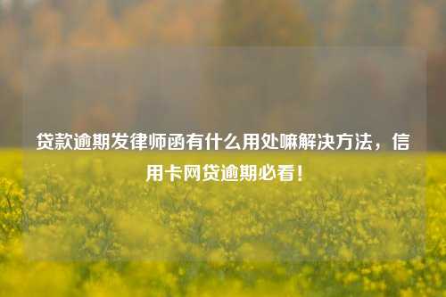 贷款逾期发律师函有什么用处嘛解决方法，信用卡网贷逾期必看！