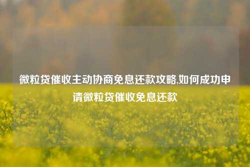 微粒贷催收主动协商免息还款攻略,如何成功申请微粒贷催收免息还款