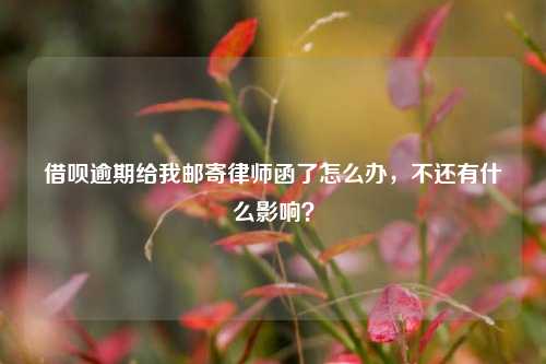 借呗逾期给我邮寄律师函了怎么办，不还有什么影响？