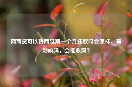 网商贷可以协商延期一个月还款吗会怎样，有影响吗，会催收吗？