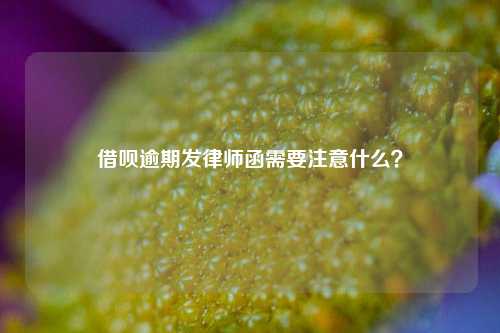 借呗逾期发律师函需要注意什么？