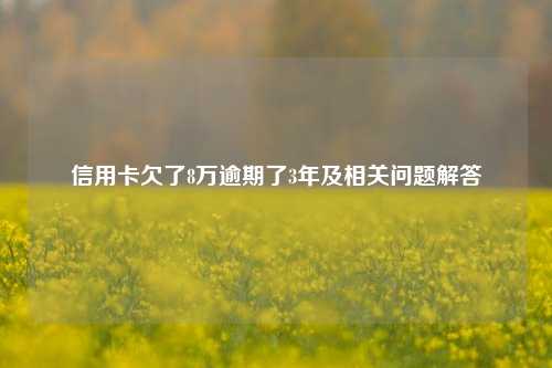 信用卡欠了8万逾期了3年及相关问题解答