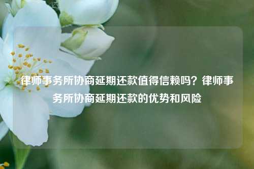 律师事务所协商延期还款值得信赖吗？律师事务所协商延期还款的优势和风险