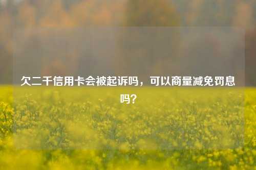 欠二千信用卡会被起诉吗，可以商量减免罚息吗？