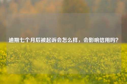 逾期七个月后被起诉会怎么样，会影响信用吗？