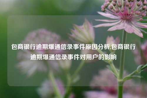 包商银行逾期爆通信录事件原因分析,包商银行逾期爆通信录事件对用户的影响