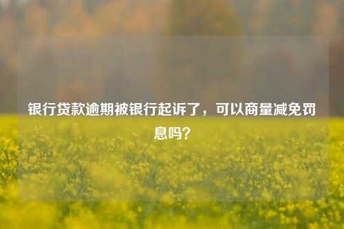 银行贷款逾期被银行起诉了，可以商量减免罚息吗？