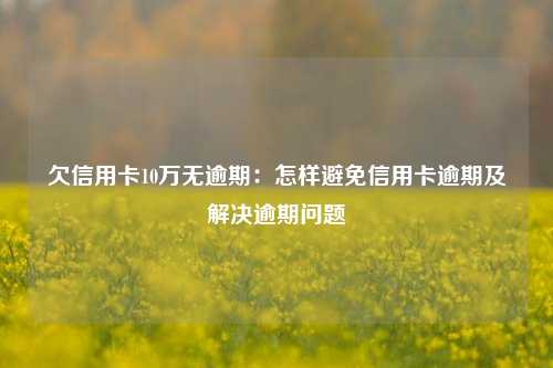 欠信用卡10万无逾期：怎样避免信用卡逾期及解决逾期问题