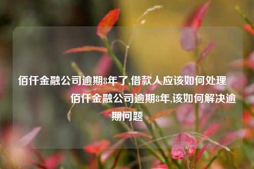 佰仟金融公司逾期8年了,借款人应该如何处理                    佰仟金融公司逾期8年,该如何解决逾期问题