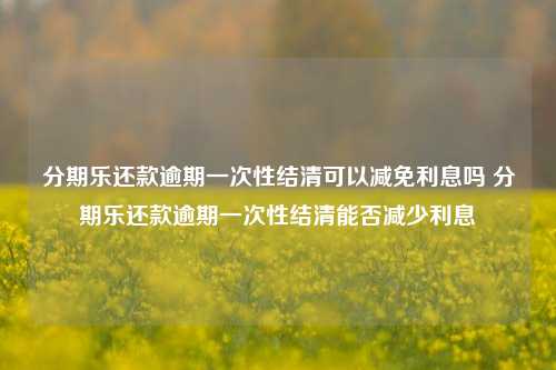 分期乐还款逾期一次性结清可以减免利息吗 分期乐还款逾期一次性结清能否减少利息