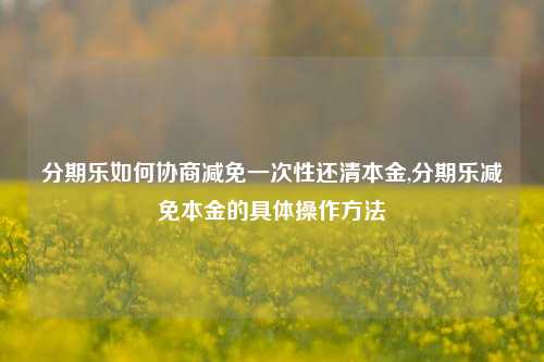 分期乐如何协商减免一次性还清本金,分期乐减免本金的具体操作方法