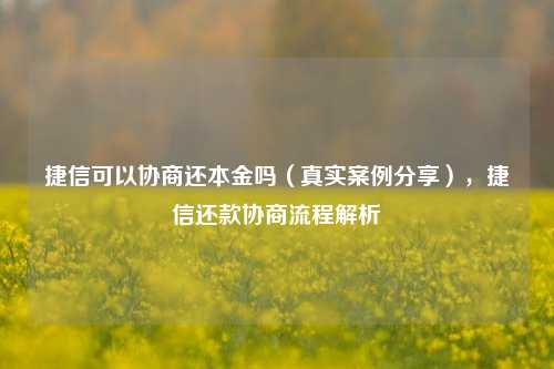 捷信可以协商还本金吗（真实案例分享），捷信还款协商流程解析