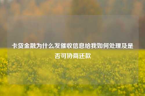 卡贷金融为什么发催收信息给我如何处理及是否可协商还款