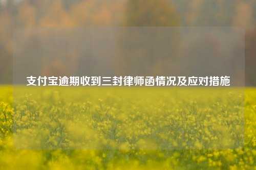 支付宝逾期收到三封律师函情况及应对措施