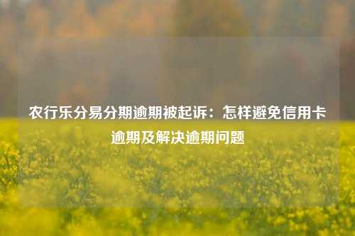 农行乐分易分期逾期被起诉：怎样避免信用卡逾期及解决逾期问题