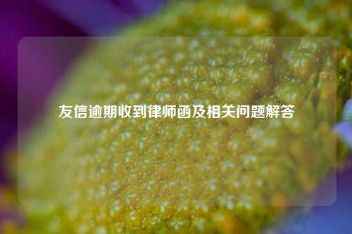 友信逾期收到律师函及相关问题解答