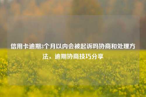 信用卡逾期3个月以内会被起诉吗协商和处理方法，逾期协商技巧分享