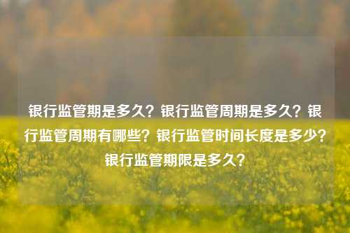 银行监管期是多久？银行监管周期是多久？银行监管周期有哪些？银行监管时间长度是多少？银行监管期限是多久？