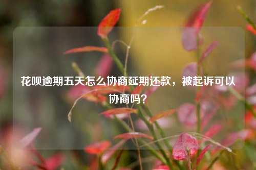 花呗逾期五天怎么协商延期还款，被起诉可以协商吗？