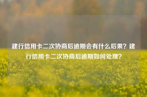 建行信用卡二次协商后逾期会有什么后果？建行信用卡二次协商后逾期如何处理？