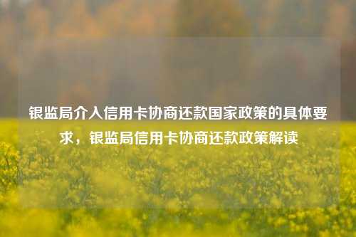 银监局介入信用卡协商还款国家政策的具体要求，银监局信用卡协商还款政策解读