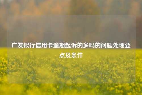 广发银行信用卡逾期起诉的多吗的问题处理要点及条件