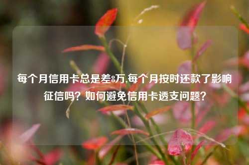 每个月信用卡总是差8万,每个月按时还款了影响征信吗？如何避免信用卡透支问题？