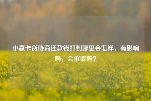 小赢卡贷协商还款钱打到哪里会怎样，有影响吗，会催收吗？