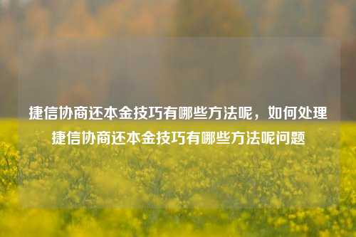 捷信协商还本金技巧有哪些方法呢，如何处理捷信协商还本金技巧有哪些方法呢问题